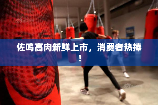 佐鸣高肉新鲜上市，消费者热捧！
