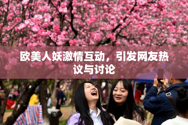 欧美人妖激情互动，引发网友热议与讨论