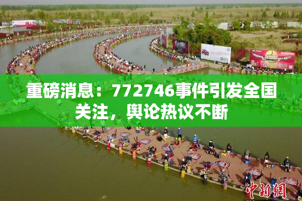 重磅消息：772746事件引发全国关注，舆论热议不断