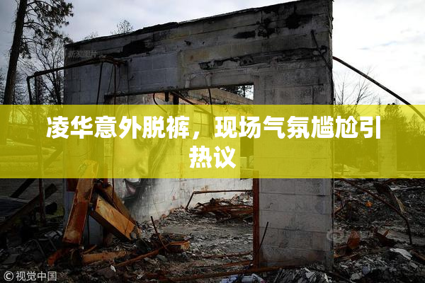 凌华意外脱裤，现场气氛尴尬引热议