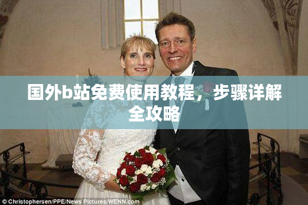 国外b站免费使用教程，步骤详解全攻略