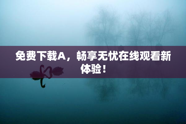 免费下载A，畅享无忧在线观看新体验！
