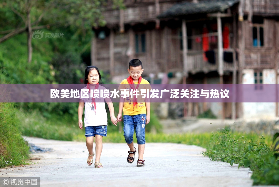 欧美地区喷喷水事件引发广泛关注与热议