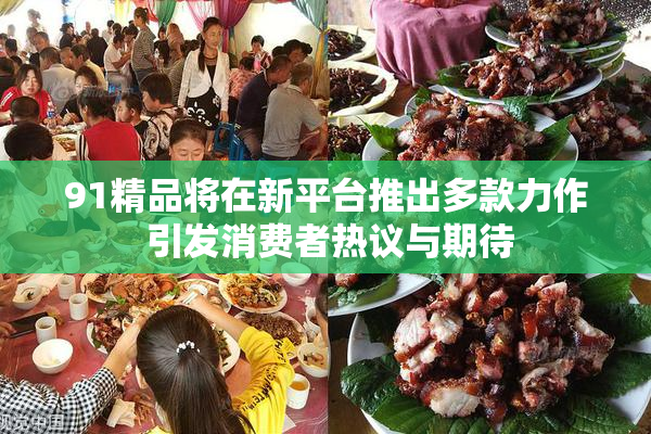 91精品将在新平台推出多款力作 引发消费者热议与期待