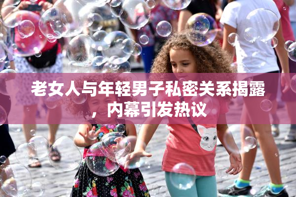 老女人与年轻男子私密关系揭露，内幕引发热议