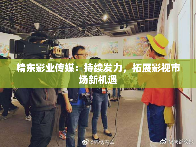 精东影业传媒：持续发力，拓展影视市场新机遇