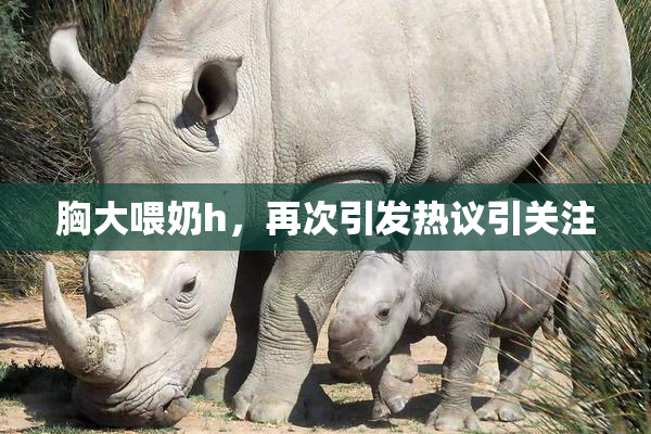 胸大喂奶h，再次引发热议引关注