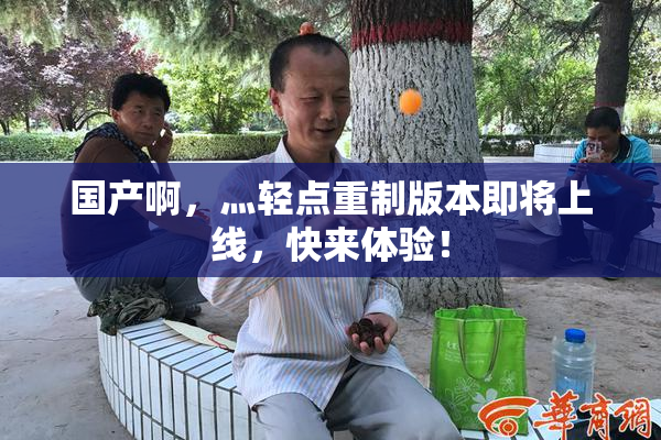 国产啊，灬轻点重制版本即将上线，快来体验！