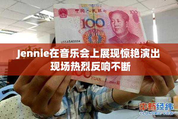 Jennie在音乐会上展现惊艳演出 现场热烈反响不断
