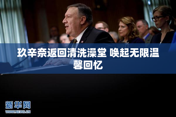 玖辛奈返回清洗澡堂 唤起无限温馨回忆