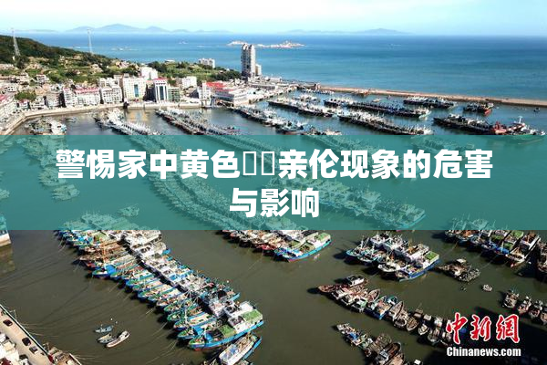 警惕家中黄色亂倫亲伦现象的危害与影响