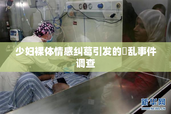 少妇裸体情感纠葛引发的婬乱事件调查