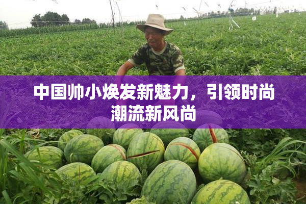 中国帅小焕发新魅力，引领时尚潮流新风尚