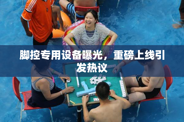 脚控专用设备曝光，重磅上线引发热议