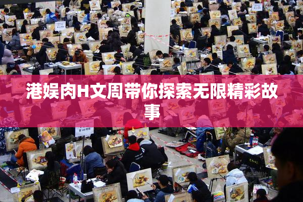 港娱肉H文周带你探索无限精彩故事