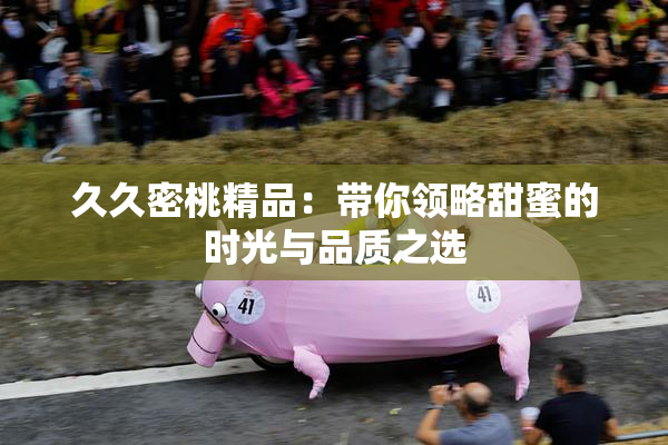 久久密桃精品：带你领略甜蜜的时光与品质之选
