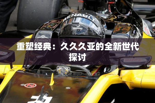 重塑经典：久久久亚的全新世代探讨