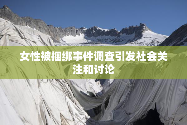 女性被捆绑事件调查引发社会关注和讨论