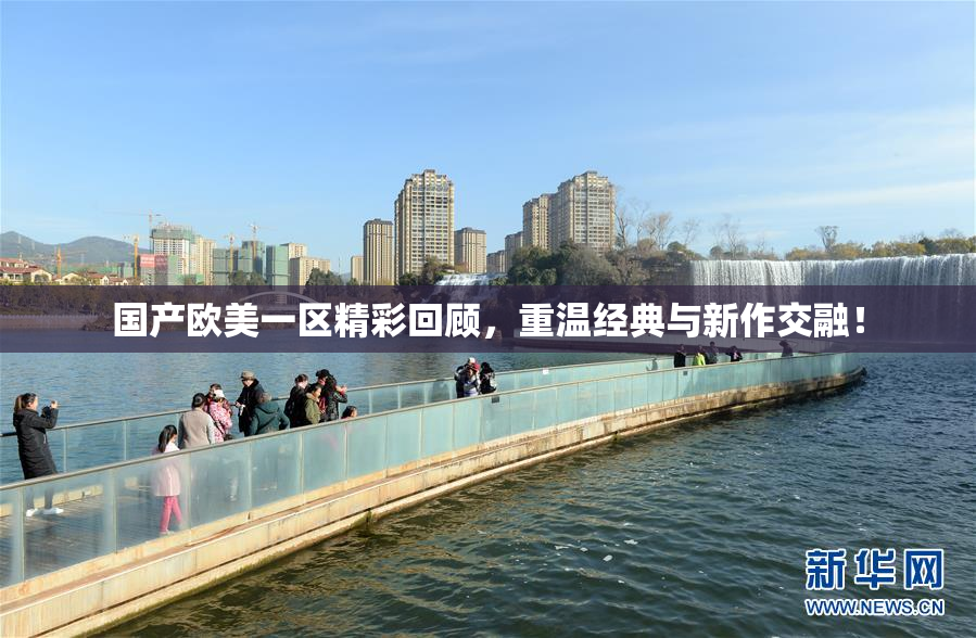 国产欧美一区精彩回顾，重温经典与新作交融！