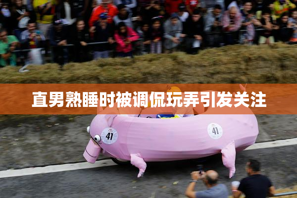 直男熟睡时被调侃玩弄引发关注