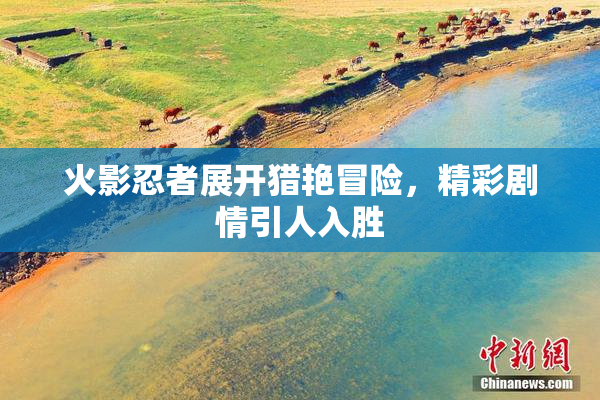 火影忍者展开猎艳冒险，精彩剧情引人入胜