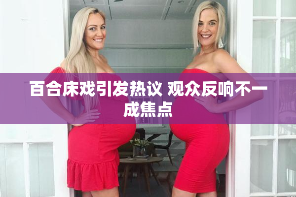 百合床戏引发热议 观众反响不一成焦点