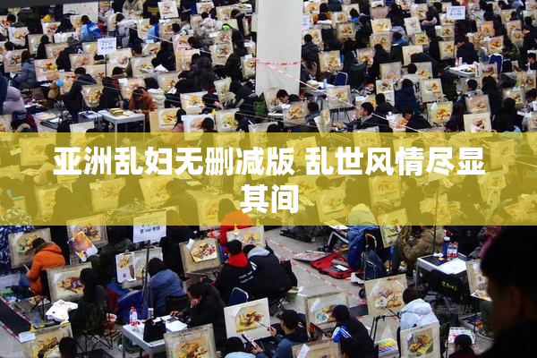 亚洲乱妇无删减版 乱世风情尽显其间