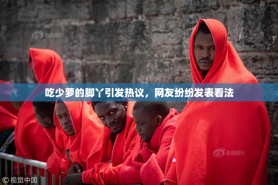 吃少萝的脚丫引发热议，网友纷纷发表看法