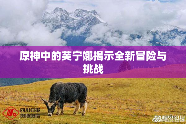 原神中的芙宁娜揭示全新冒险与挑战