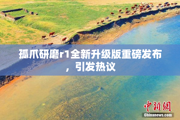 孤爪研磨r1全新升级版重磅发布，引发热议
