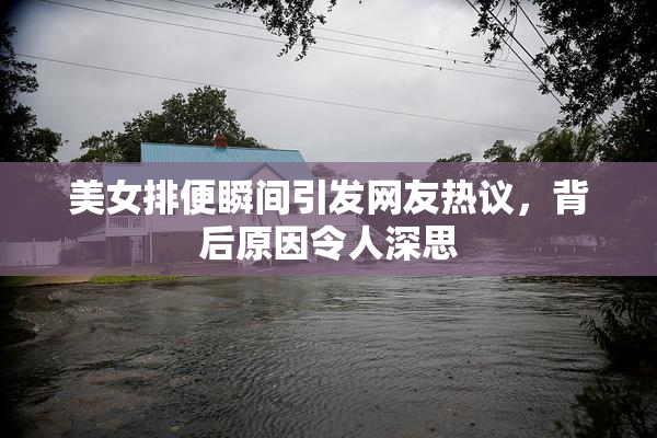 美女排便瞬间引发网友热议，背后原因令人深思