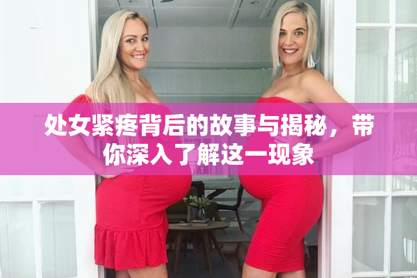处女紧疼背后的故事与揭秘，带你深入了解这一现象