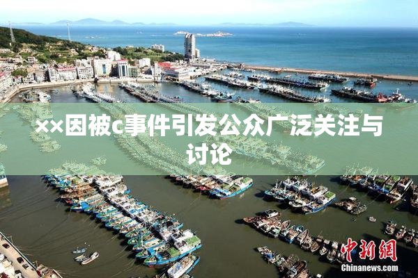 ××因被c事件引发公众广泛关注与讨论