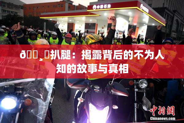 🌸‌扒腿：揭露背后的不为人知的故事与真相