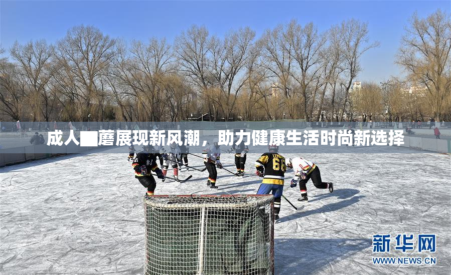 成人▇蘑展现新风潮，助力健康生活时尚新选择