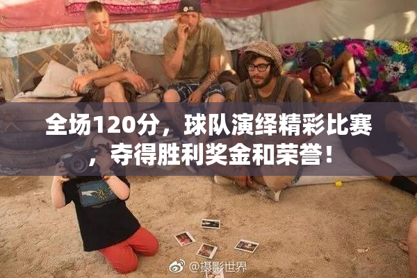 全场120分，球队演绎精彩比赛，夺得胜利奖金和荣誉！