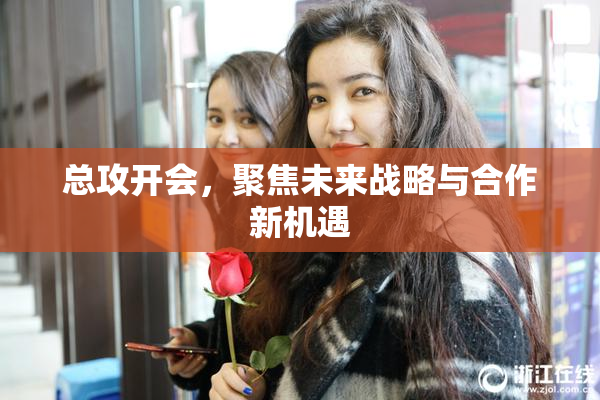 总攻开会，聚焦未来战略与合作新机遇