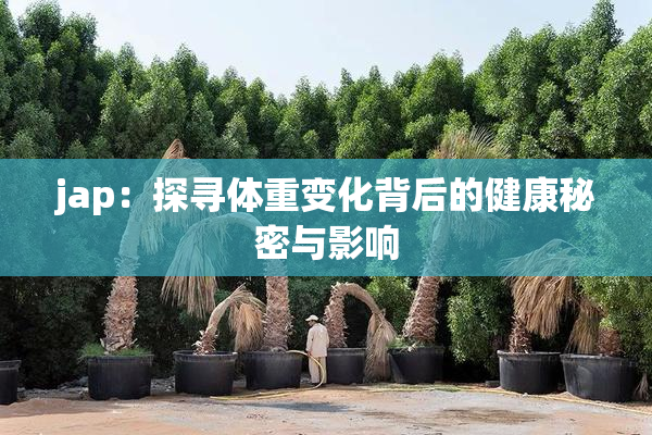 jap：探寻体重变化背后的健康秘密与影响
