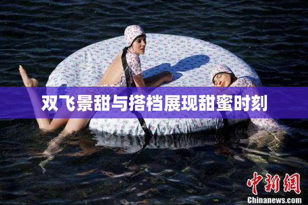 双飞景甜与搭档展现甜蜜时刻