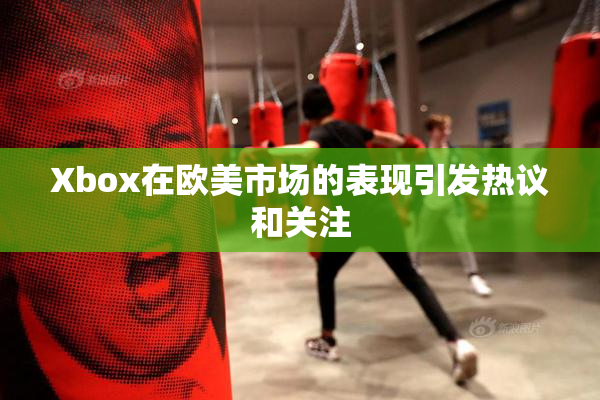 Xbox在欧美市场的表现引发热议和关注