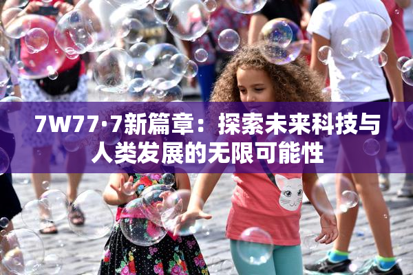 7W77·7新篇章：探索未来科技与人类发展的无限可能性